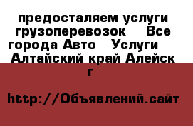 предосталяем услуги грузоперевозок  - Все города Авто » Услуги   . Алтайский край,Алейск г.